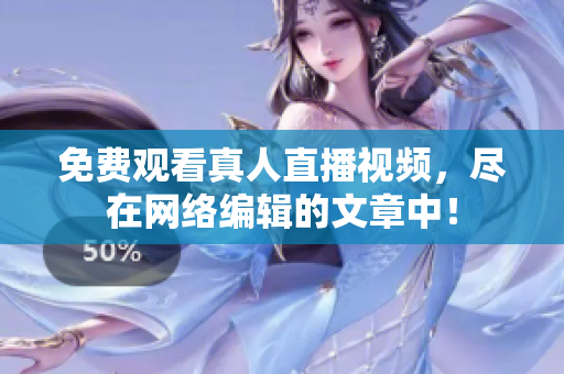 免费观看真人直播视频，尽在网络编辑的文章中！