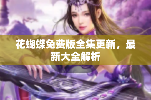 花蝴蝶免费版全集更新，最新大全解析
