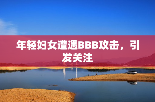 年轻妇女遭遇BBB攻击，引发关注