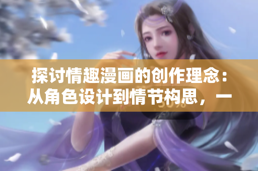 探讨情趣漫画的创作理念：从角色设计到情节构思，一盘大棋局的策划与拍摄