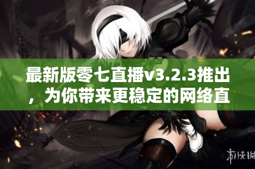 最新版零七直播v3.2.3推出，为你带来更稳定的网络直播体验