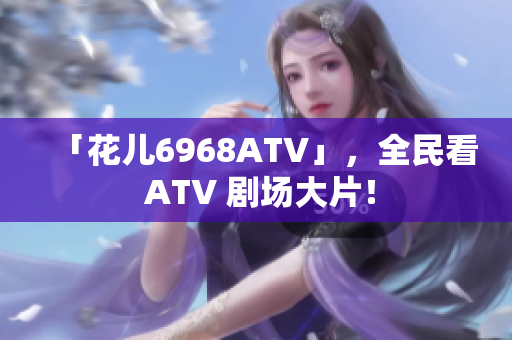 「花儿6968ATV」，全民看 ATV 剧场大片！