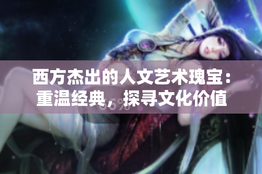 西方杰出的人文艺术瑰宝：重温经典，探寻文化价值