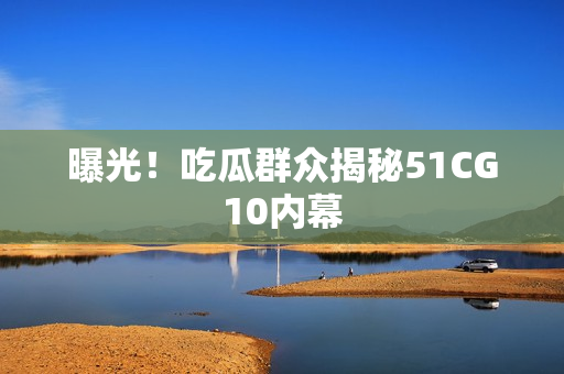 曝光！吃瓜群众揭秘51CG10内幕