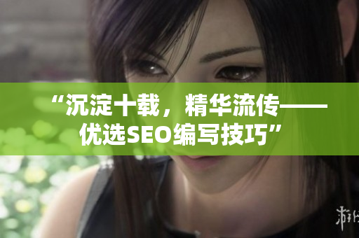 “沉淀十载，精华流传——优选SEO编写技巧”