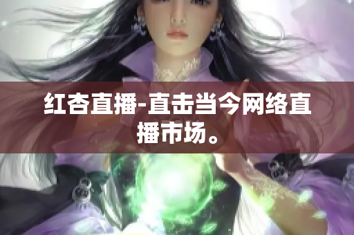 红杏直播-直击当今网络直播市场。
