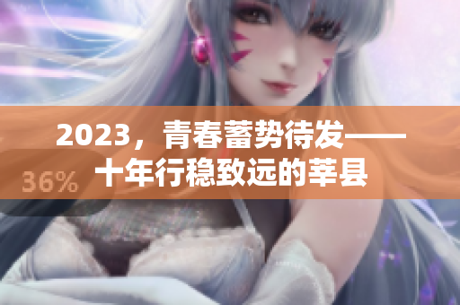 2023，青春蓄势待发——十年行稳致远的莘县