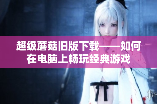 超级蘑菇旧版下载——如何在电脑上畅玩经典游戏