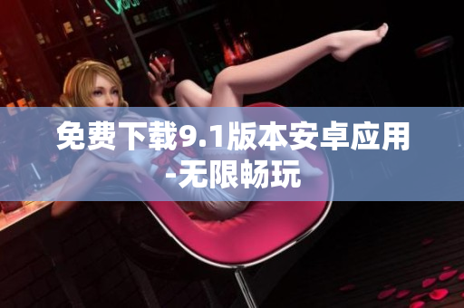 免费下载9.1版本安卓应用-无限畅玩