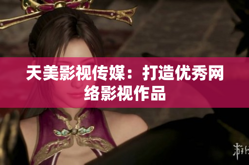 天美影视传媒：打造优秀网络影视作品