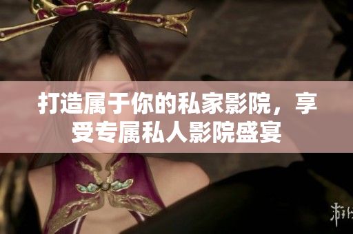 打造属于你的私家影院，享受专属私人影院盛宴