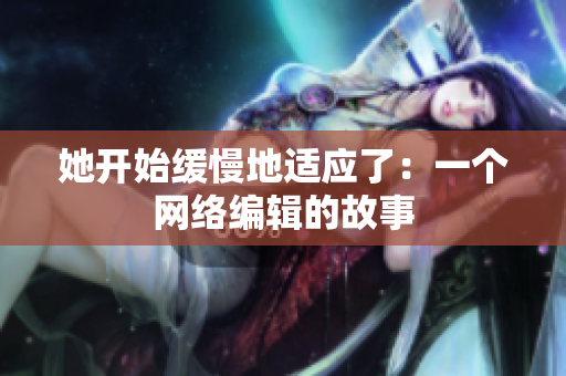 她开始缓慢地适应了：一个网络编辑的故事