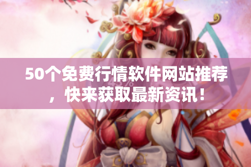 50个免费行情软件网站推荐，快来获取最新资讯！