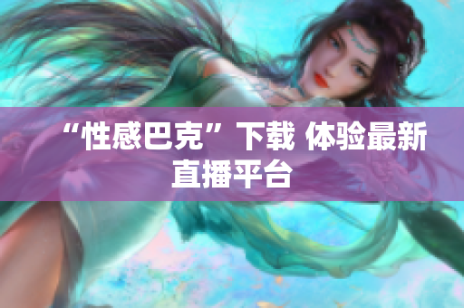 “性感巴克”下载 体验最新直播平台