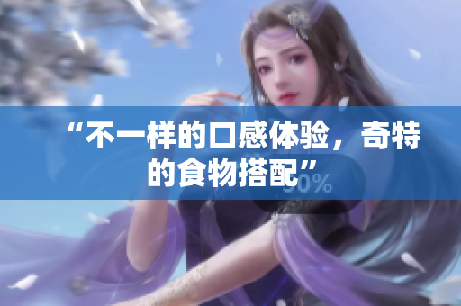 “不一样的口感体验，奇特的食物搭配”