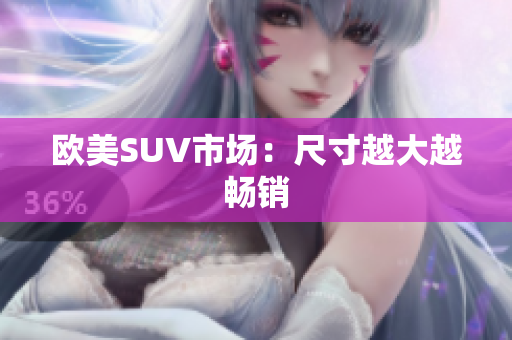 欧美SUV市场：尺寸越大越畅销