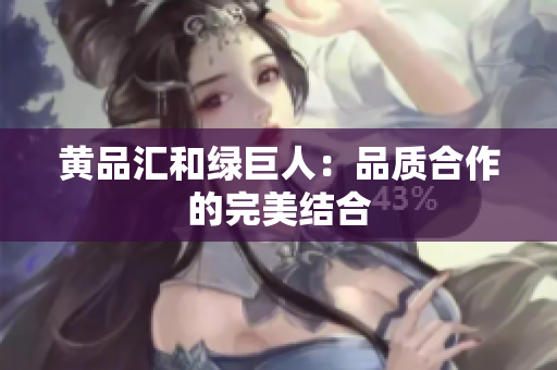 黄品汇和绿巨人：品质合作的完美结合