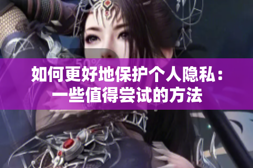 如何更好地保护个人隐私：一些值得尝试的方法