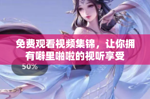 免费观看视频集锦，让你拥有噼里啪啦的视听享受