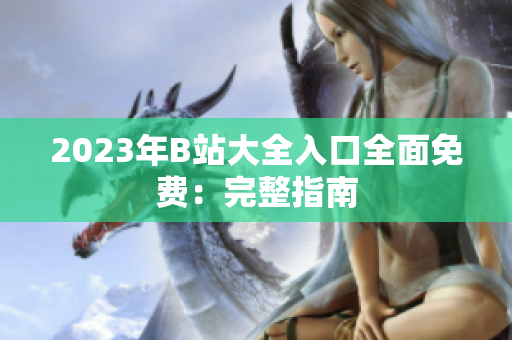 2023年B站大全入口全面免费：完整指南