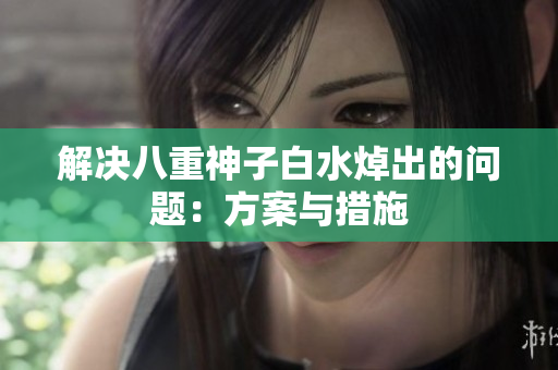 解决八重神子白水焯出的问题：方案与措施