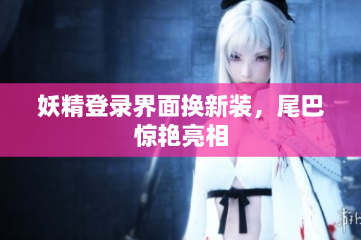 妖精登录界面换新装，尾巴惊艳亮相