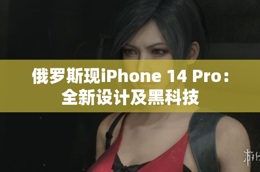 俄罗斯现iPhone 14 Pro：全新设计及黑科技