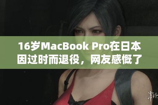 16岁MacBook Pro在日本因过时而退役，网友感慨了解一下