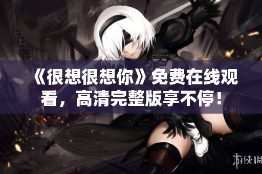 《很想很想你》免费在线观看，高清完整版享不停！