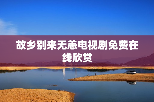 故乡别来无恙电视剧免费在线欣赏