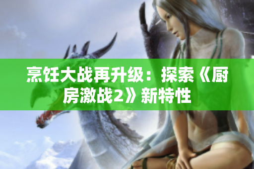 烹饪大战再升级：探索《厨房激战2》新特性