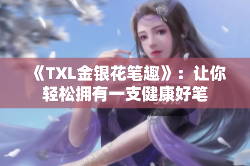 《TXL金银花笔趣》：让你轻松拥有一支健康好笔