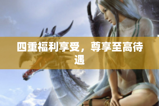 四重福利享受，尊享至高待遇