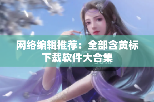 网络编辑推荐：全部含黄标下载软件大合集