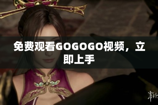 免费观看GOGOGO视频，立即上手