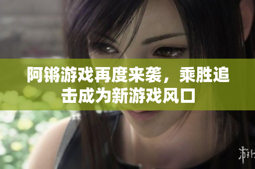 阿锵游戏再度来袭，乘胜追击成为新游戏风口
