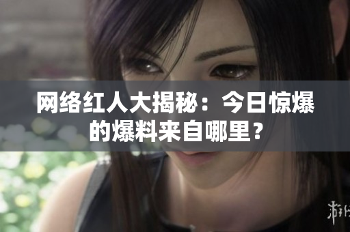 网络红人大揭秘：今日惊爆的爆料来自哪里？