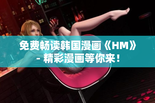 免费畅读韩国漫画《HM》- 精彩漫画等你来！