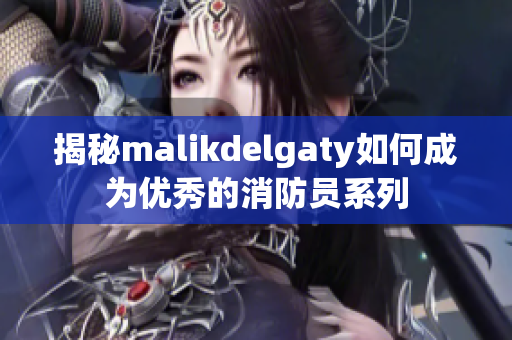 揭秘malikdelgaty如何成为优秀的消防员系列