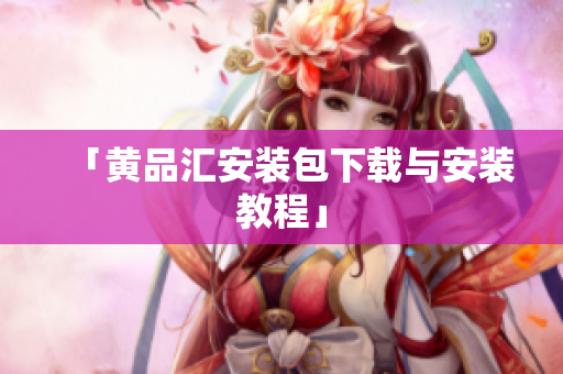 「黄品汇安装包下载与安装教程」