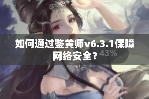 如何通过鉴黄师v6.3.1保障网络安全？