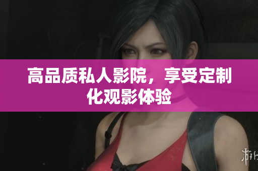高品质私人影院，享受定制化观影体验