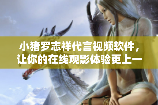 小猪罗志祥代言视频软件，让你的在线观影体验更上一层楼
