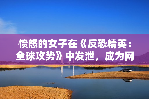 愤怒的女子在《反恐精英：全球攻势》中发泄，成为网络焦点