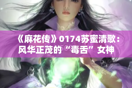 《麻花传》0174苏蜜清歌：风华正茂的“毒舌”女神