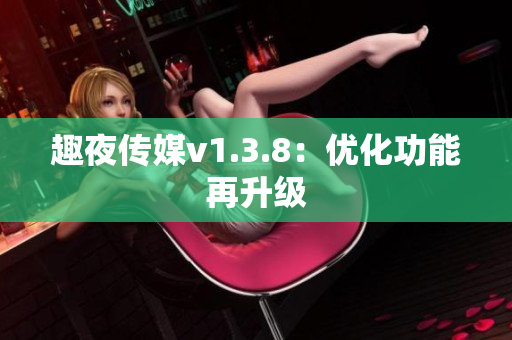 趣夜传媒v1.3.8：优化功能再升级