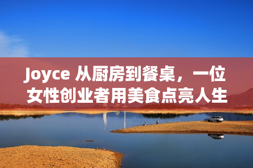 Joyce 从厨房到餐桌，一位女性创业者用美食点亮人生