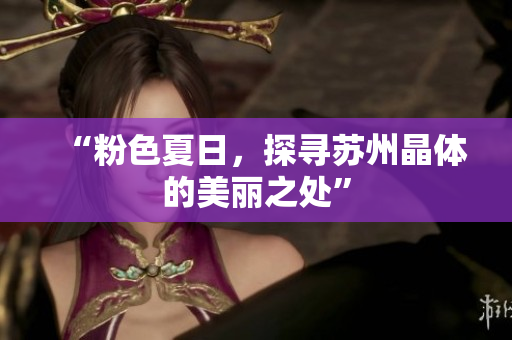 “粉色夏日，探寻苏州晶体的美丽之处”