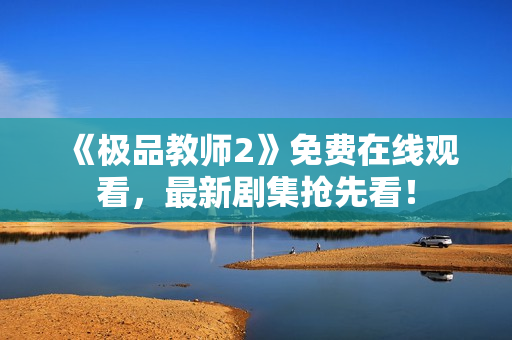 《极品教师2》免费在线观看，最新剧集抢先看！