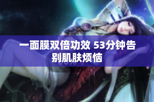 一面膜双倍功效 53分钟告别肌肤烦恼